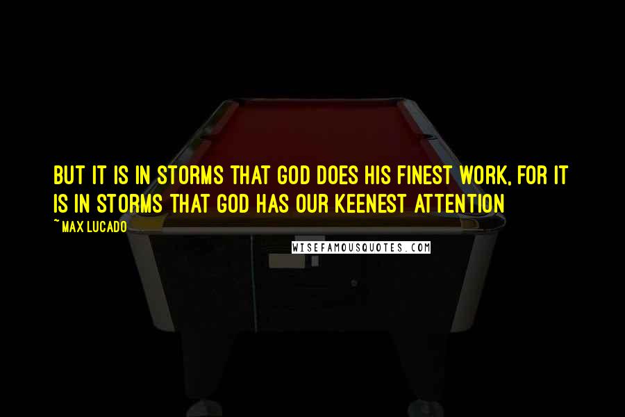 Max Lucado Quotes: But it is in storms that God does his finest work, for it is in storms that God has our keenest attention