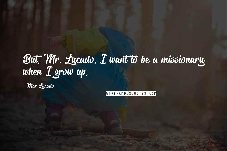 Max Lucado Quotes: But, Mr. Lucado, I want to be a missionary when I grow up,