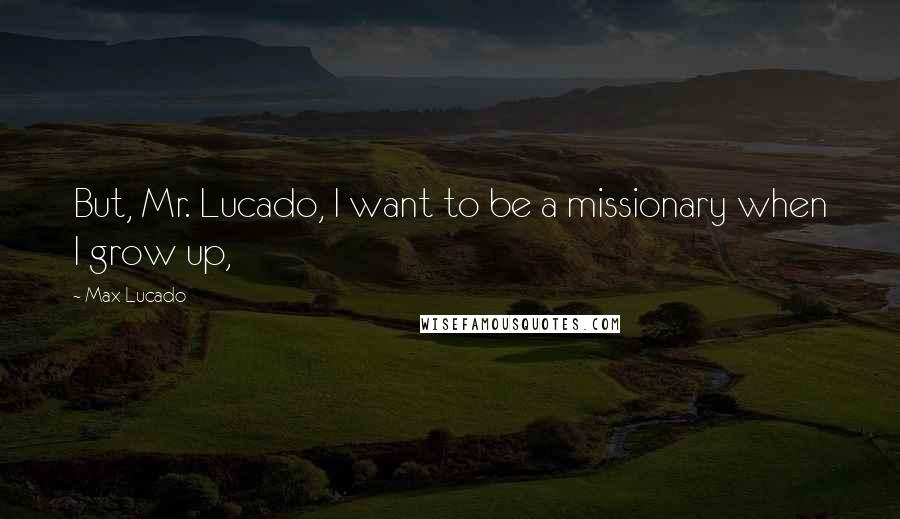 Max Lucado Quotes: But, Mr. Lucado, I want to be a missionary when I grow up,