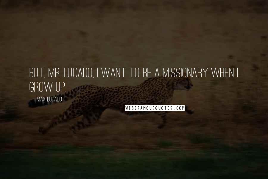 Max Lucado Quotes: But, Mr. Lucado, I want to be a missionary when I grow up,