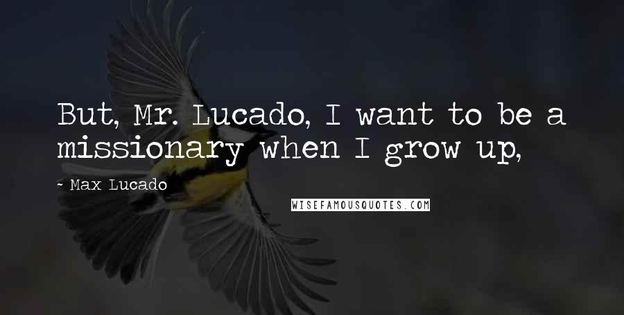 Max Lucado Quotes: But, Mr. Lucado, I want to be a missionary when I grow up,