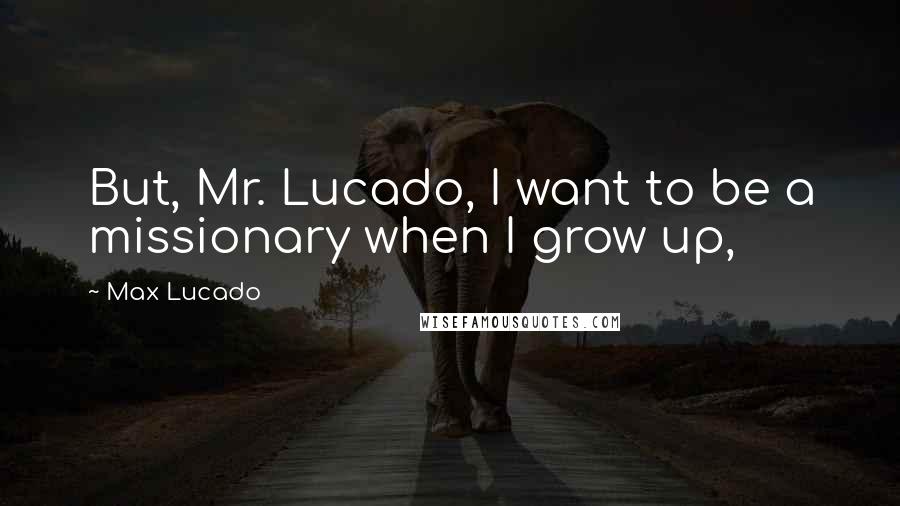 Max Lucado Quotes: But, Mr. Lucado, I want to be a missionary when I grow up,