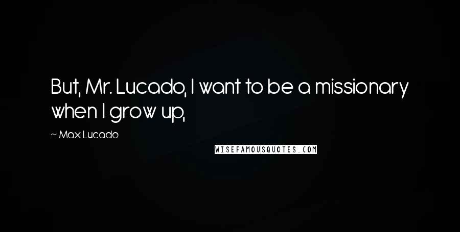 Max Lucado Quotes: But, Mr. Lucado, I want to be a missionary when I grow up,