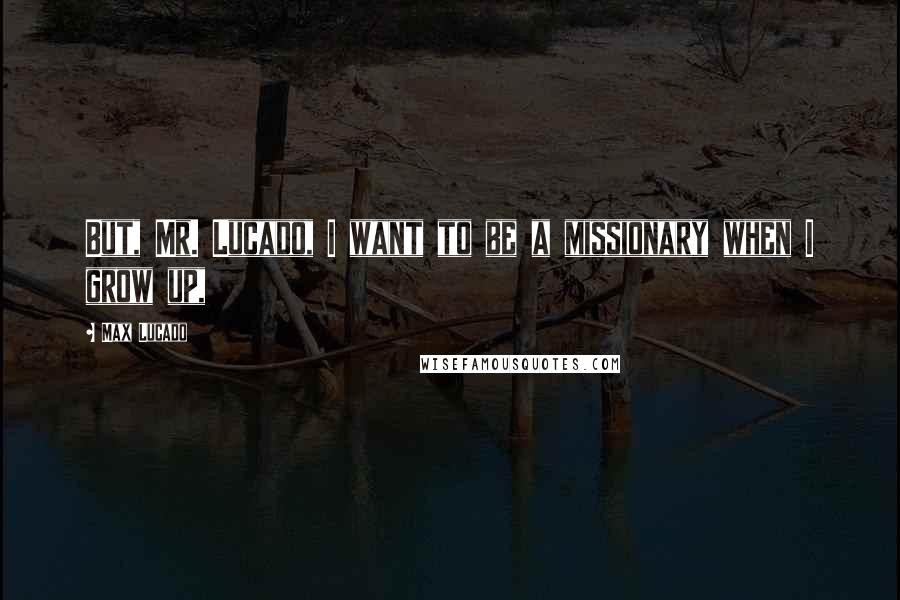 Max Lucado Quotes: But, Mr. Lucado, I want to be a missionary when I grow up,