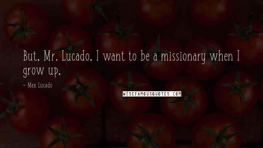 Max Lucado Quotes: But, Mr. Lucado, I want to be a missionary when I grow up,