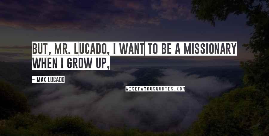 Max Lucado Quotes: But, Mr. Lucado, I want to be a missionary when I grow up,