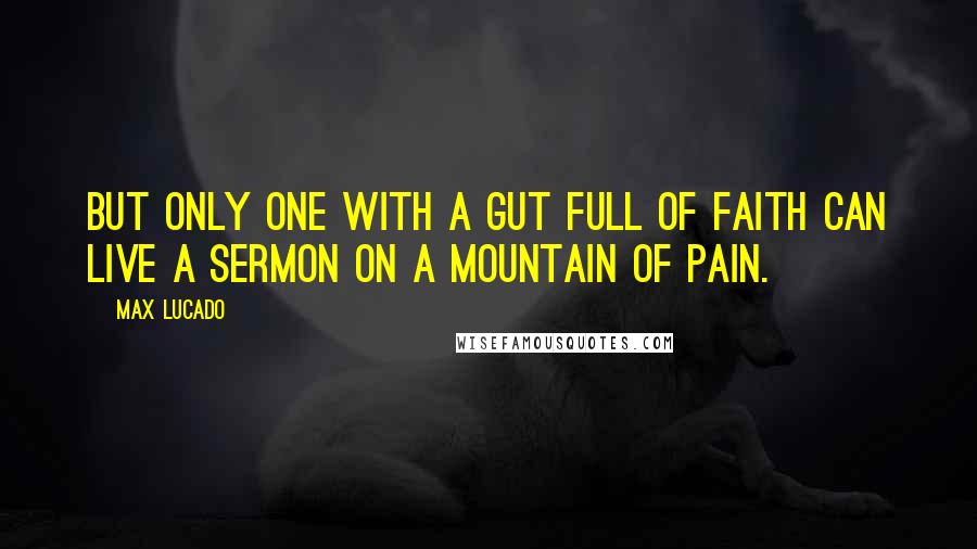 Max Lucado Quotes: But only one with a gut full of faith can live a sermon on a mountain of pain.
