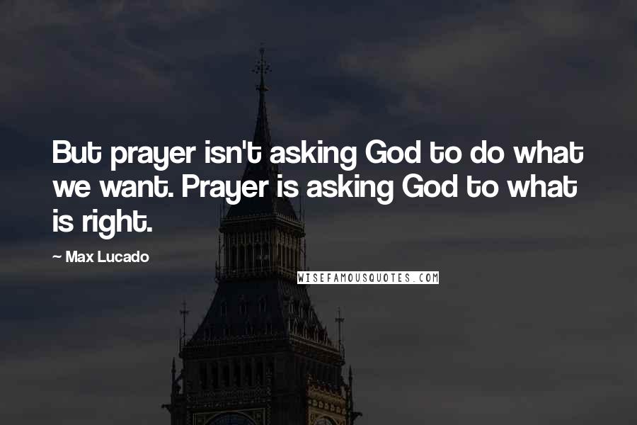 Max Lucado Quotes: But prayer isn't asking God to do what we want. Prayer is asking God to what is right.