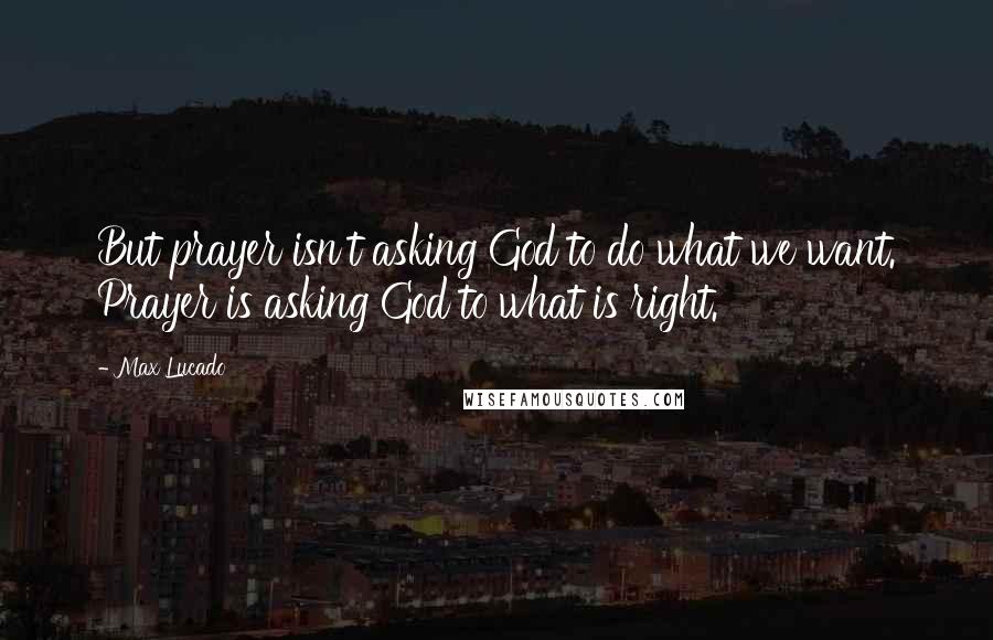 Max Lucado Quotes: But prayer isn't asking God to do what we want. Prayer is asking God to what is right.