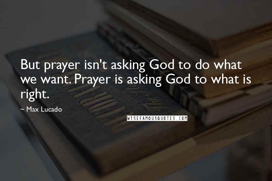 Max Lucado Quotes: But prayer isn't asking God to do what we want. Prayer is asking God to what is right.