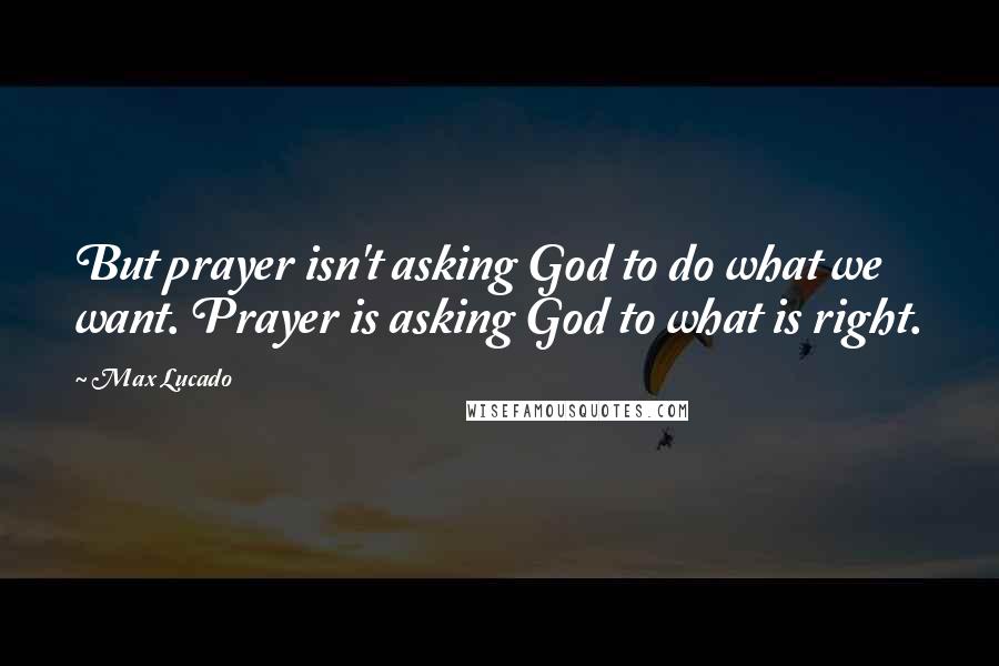 Max Lucado Quotes: But prayer isn't asking God to do what we want. Prayer is asking God to what is right.