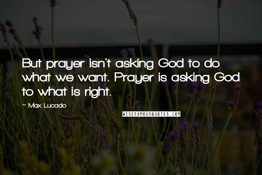 Max Lucado Quotes: But prayer isn't asking God to do what we want. Prayer is asking God to what is right.