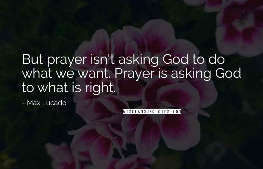 Max Lucado Quotes: But prayer isn't asking God to do what we want. Prayer is asking God to what is right.