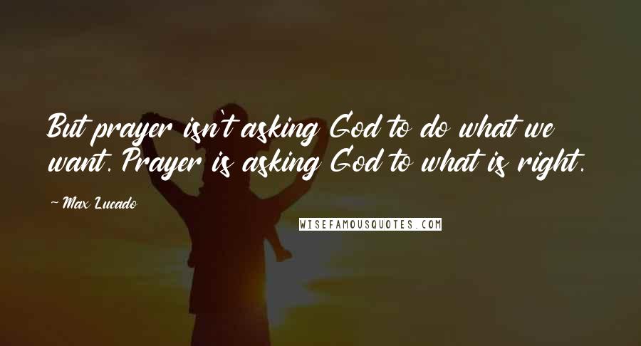 Max Lucado Quotes: But prayer isn't asking God to do what we want. Prayer is asking God to what is right.