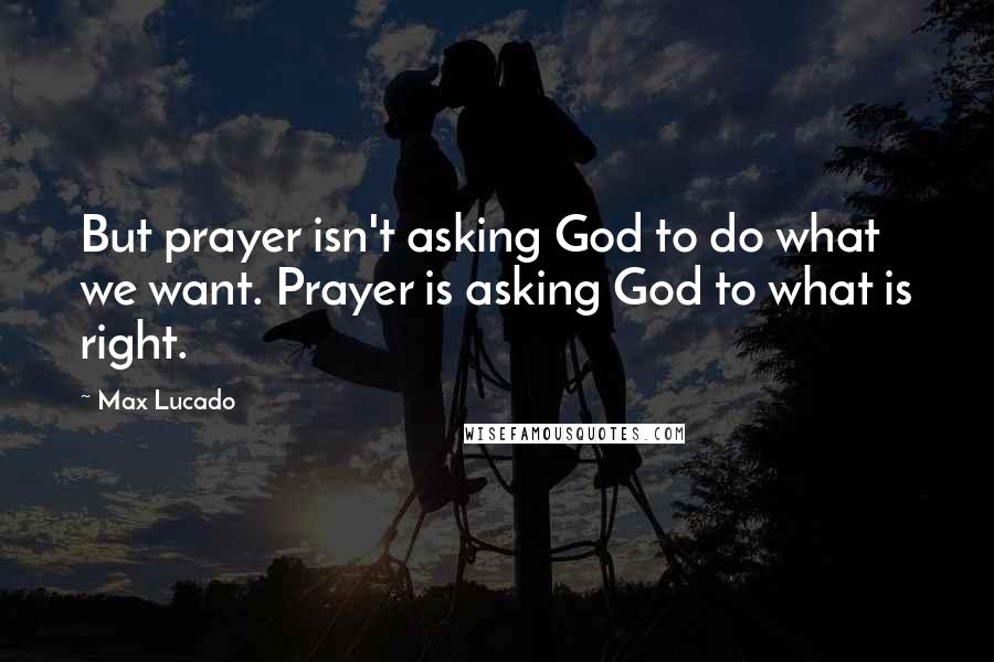 Max Lucado Quotes: But prayer isn't asking God to do what we want. Prayer is asking God to what is right.