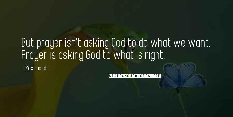 Max Lucado Quotes: But prayer isn't asking God to do what we want. Prayer is asking God to what is right.