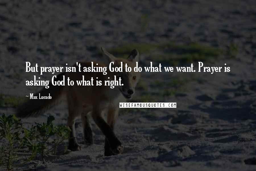 Max Lucado Quotes: But prayer isn't asking God to do what we want. Prayer is asking God to what is right.