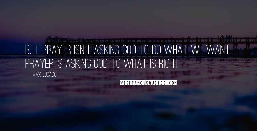 Max Lucado Quotes: But prayer isn't asking God to do what we want. Prayer is asking God to what is right.