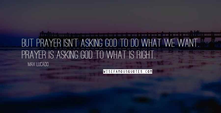 Max Lucado Quotes: But prayer isn't asking God to do what we want. Prayer is asking God to what is right.