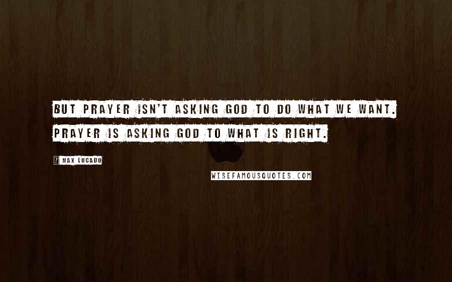 Max Lucado Quotes: But prayer isn't asking God to do what we want. Prayer is asking God to what is right.