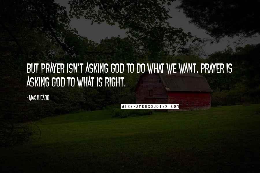 Max Lucado Quotes: But prayer isn't asking God to do what we want. Prayer is asking God to what is right.