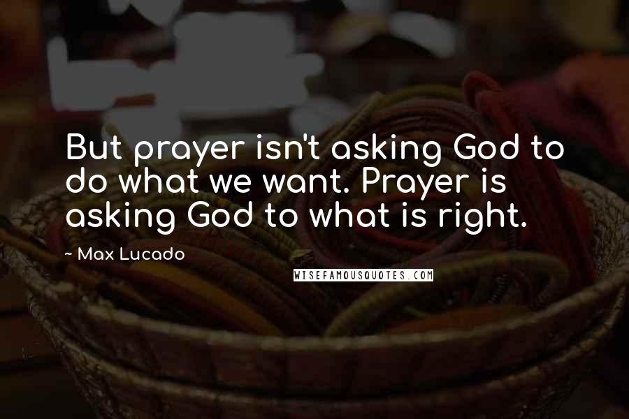 Max Lucado Quotes: But prayer isn't asking God to do what we want. Prayer is asking God to what is right.