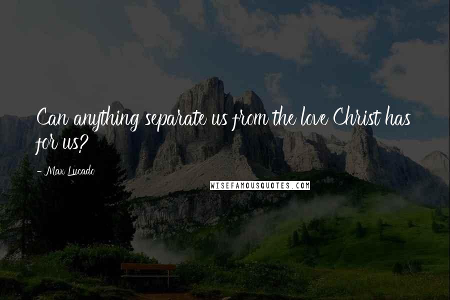 Max Lucado Quotes: Can anything separate us from the love Christ has for us?