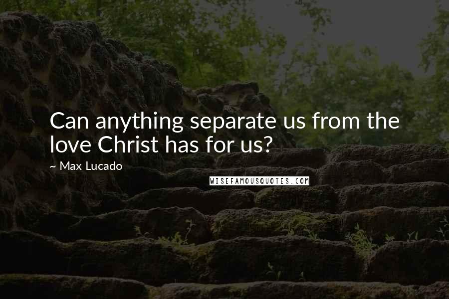 Max Lucado Quotes: Can anything separate us from the love Christ has for us?