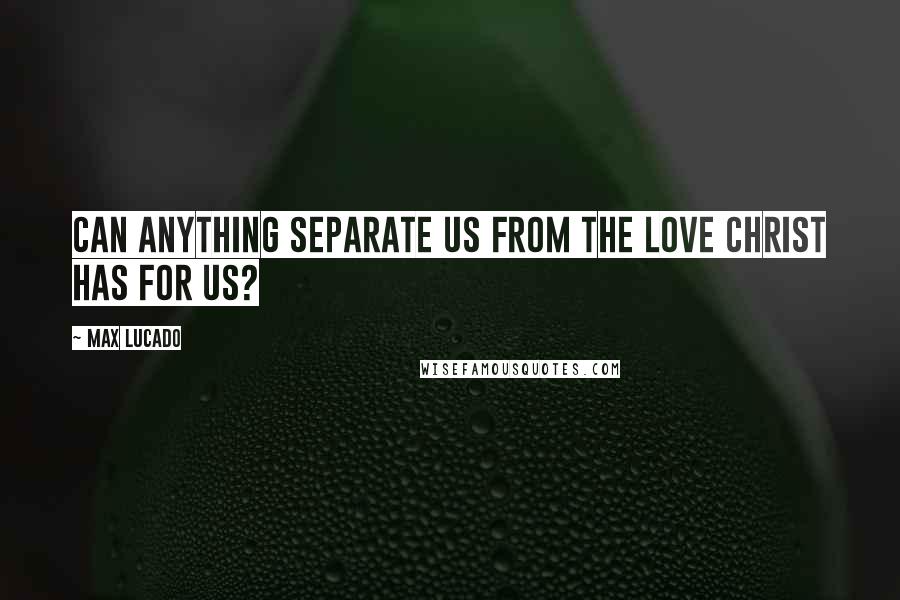 Max Lucado Quotes: Can anything separate us from the love Christ has for us?
