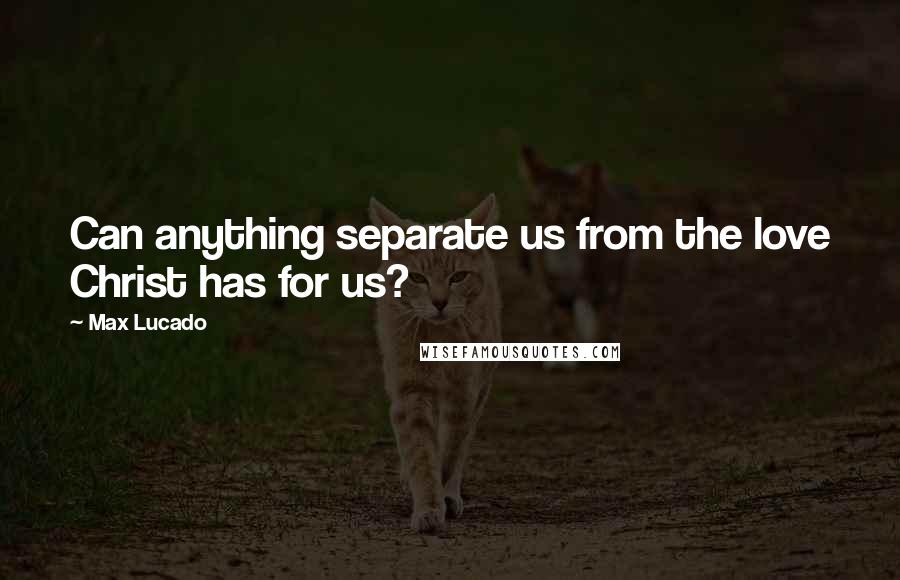 Max Lucado Quotes: Can anything separate us from the love Christ has for us?