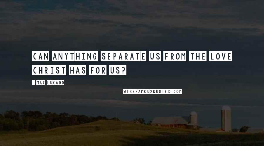 Max Lucado Quotes: Can anything separate us from the love Christ has for us?