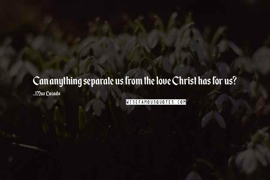 Max Lucado Quotes: Can anything separate us from the love Christ has for us?