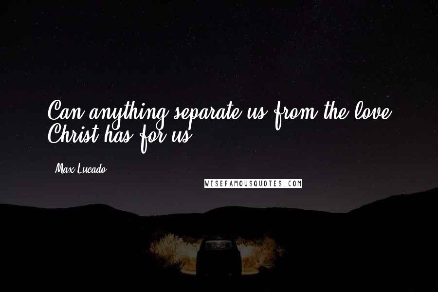 Max Lucado Quotes: Can anything separate us from the love Christ has for us?