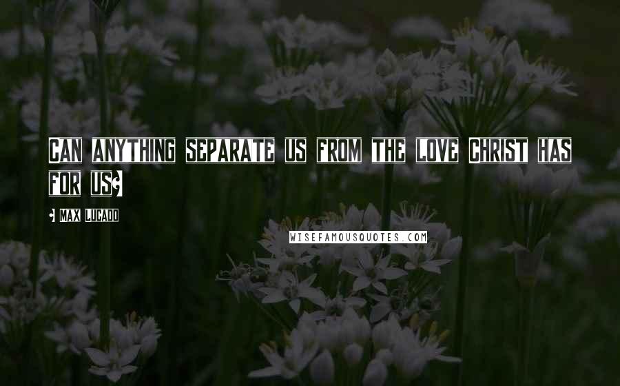 Max Lucado Quotes: Can anything separate us from the love Christ has for us?