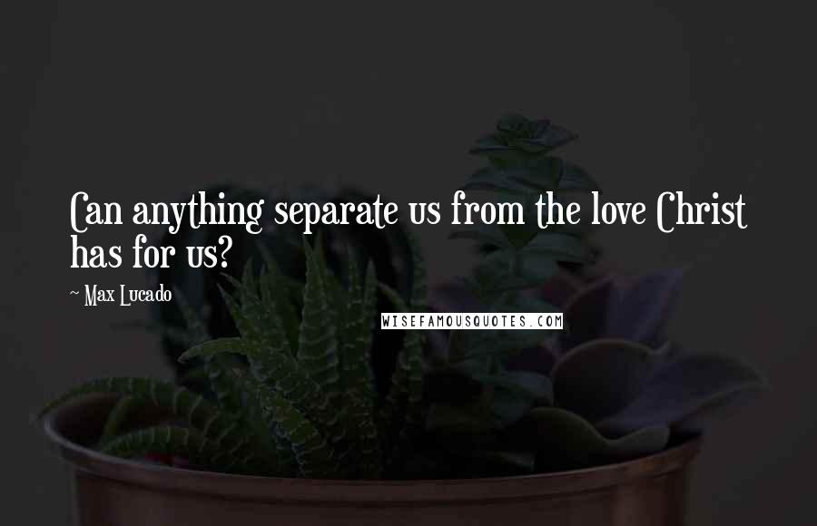 Max Lucado Quotes: Can anything separate us from the love Christ has for us?