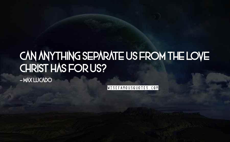 Max Lucado Quotes: Can anything separate us from the love Christ has for us?