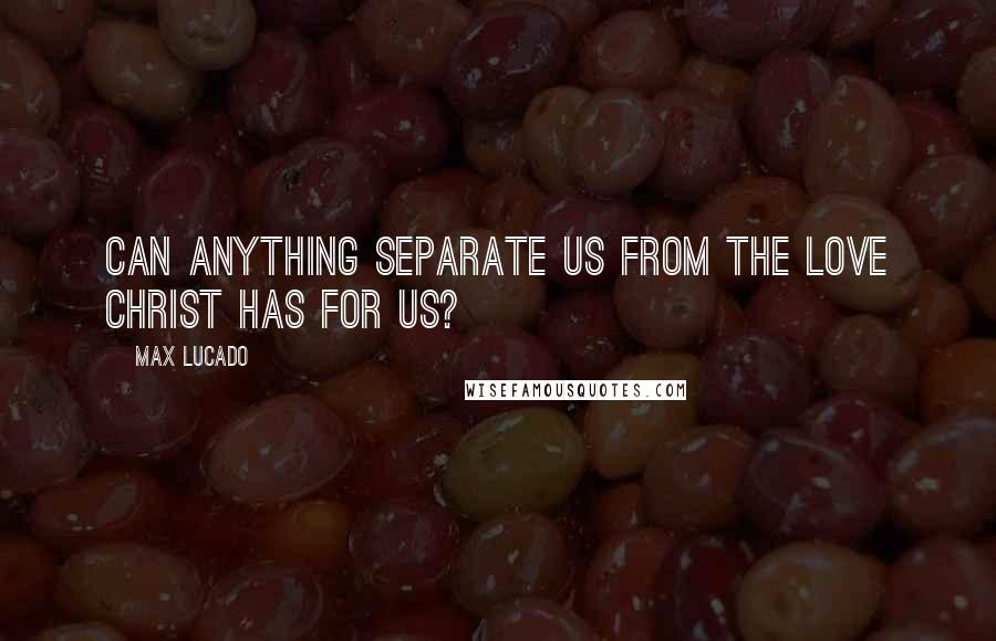 Max Lucado Quotes: Can anything separate us from the love Christ has for us?