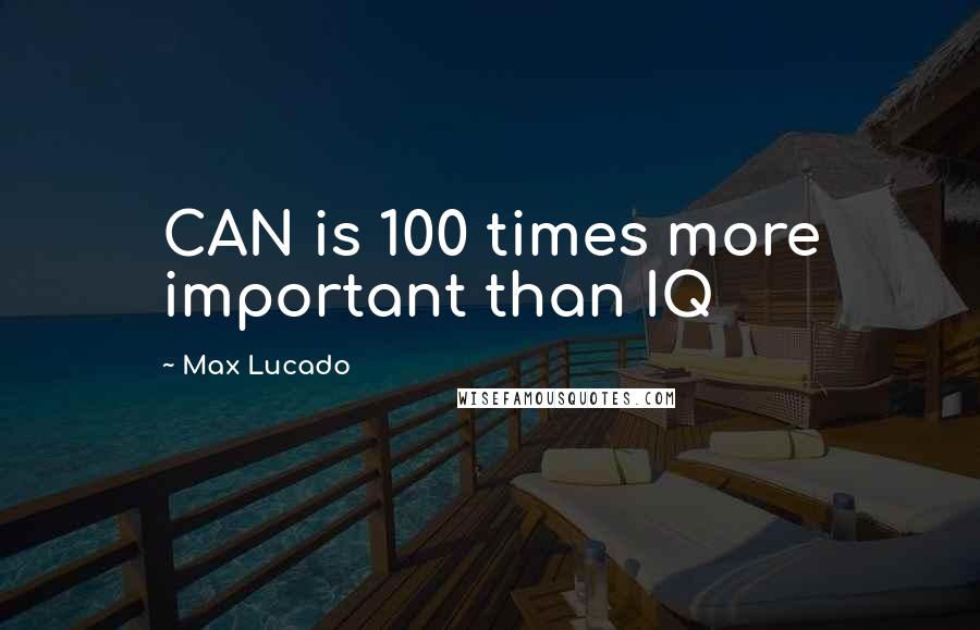 Max Lucado Quotes: CAN is 100 times more important than IQ