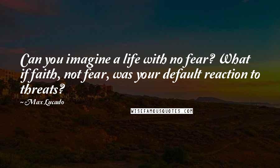 Max Lucado Quotes: Can you imagine a life with no fear? What if faith, not fear, was your default reaction to threats?