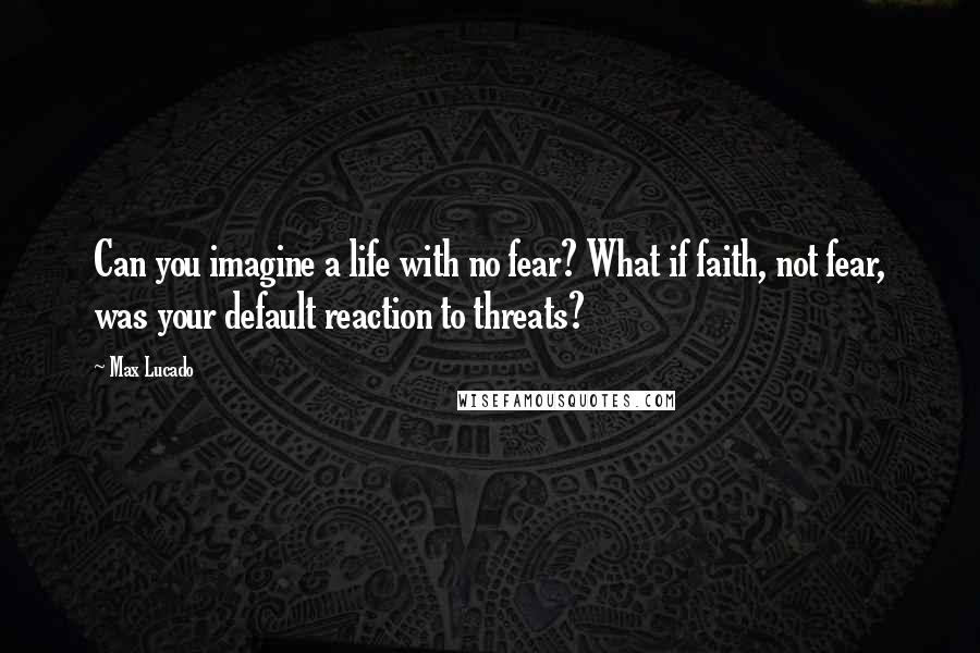 Max Lucado Quotes: Can you imagine a life with no fear? What if faith, not fear, was your default reaction to threats?
