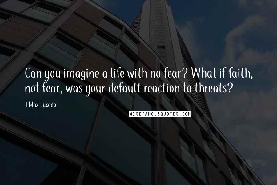 Max Lucado Quotes: Can you imagine a life with no fear? What if faith, not fear, was your default reaction to threats?