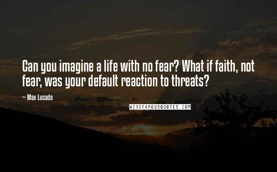 Max Lucado Quotes: Can you imagine a life with no fear? What if faith, not fear, was your default reaction to threats?