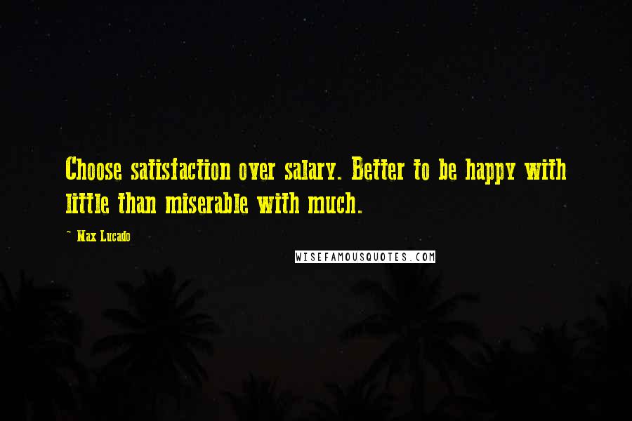 Max Lucado Quotes: Choose satisfaction over salary. Better to be happy with little than miserable with much.