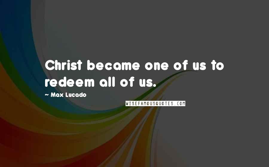 Max Lucado Quotes: Christ became one of us to redeem all of us.