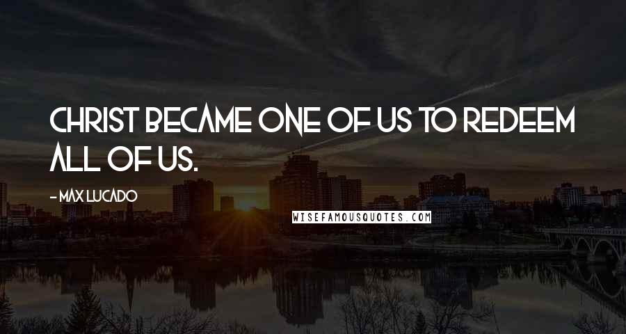 Max Lucado Quotes: Christ became one of us to redeem all of us.