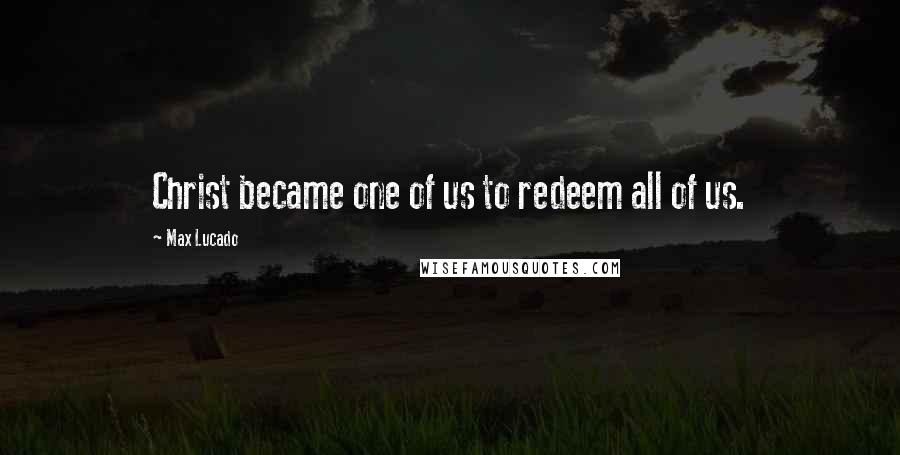 Max Lucado Quotes: Christ became one of us to redeem all of us.