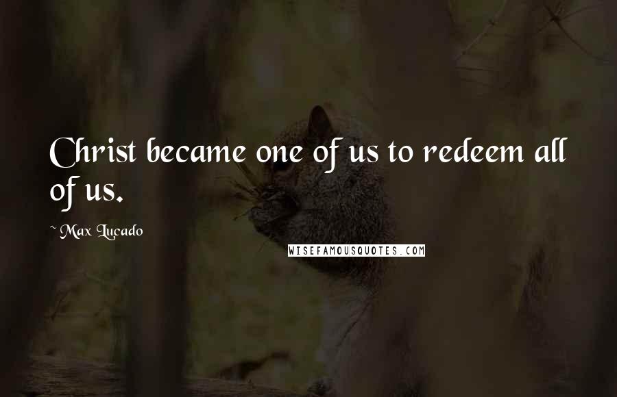 Max Lucado Quotes: Christ became one of us to redeem all of us.