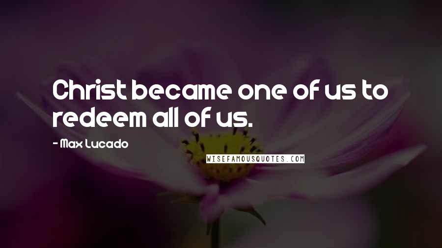 Max Lucado Quotes: Christ became one of us to redeem all of us.