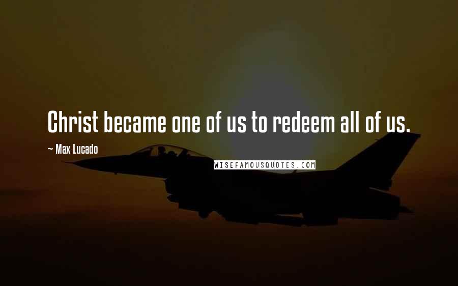 Max Lucado Quotes: Christ became one of us to redeem all of us.
