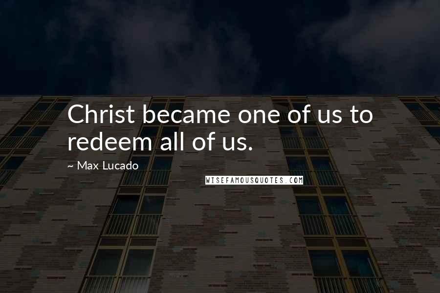 Max Lucado Quotes: Christ became one of us to redeem all of us.